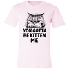 You Gotta Be Kitten Me Unisex T-Shirt