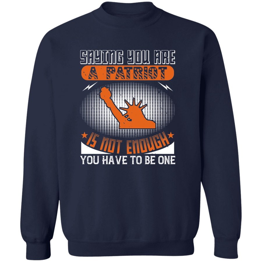 Saying You Are a Patriot Is Not Enough You Have to Be One Pullover Sweatshirt